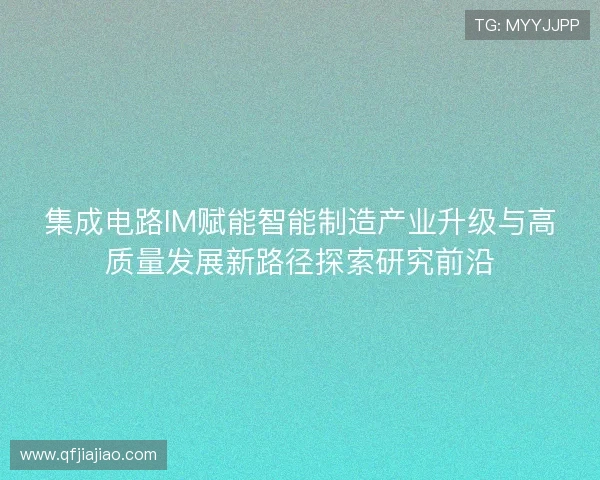 集成电路IM赋能智能制造产业升级与高质量发展新路径探索研究前沿 集成电路IM赋能智能制造产业升级与高质量发展新路径探索研究前沿